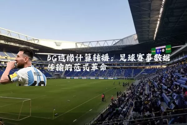 5G边缘计算转播：足球赛事数据传输的范式革命