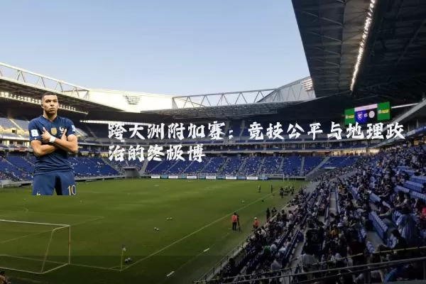 跨大洲附加赛:竞技公平与地理政治的终极博弈