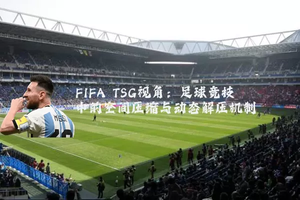 FIFA TSG视角:足球竞技中的空间压缩与动态解压机制
