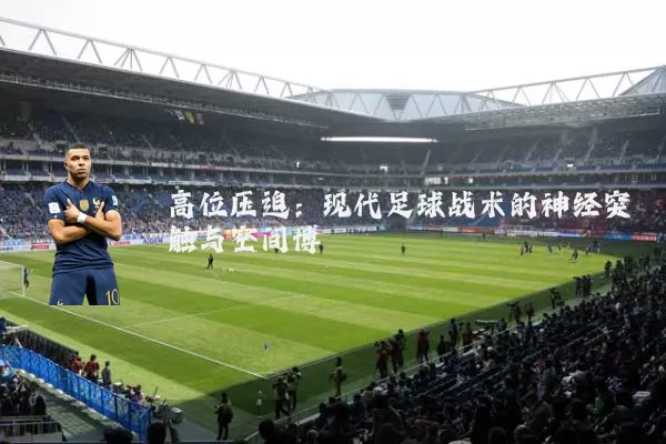 高位压迫:现代足球战术的神经突触与空间博弈