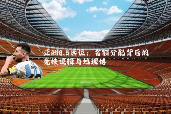 亚洲8.5席位:名额分配背后的竞技逻辑与地理博弈
