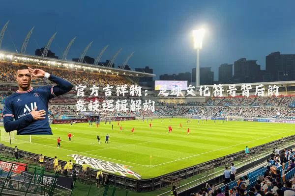 官方吉祥物：足球文化符号背后的竞技逻辑解构