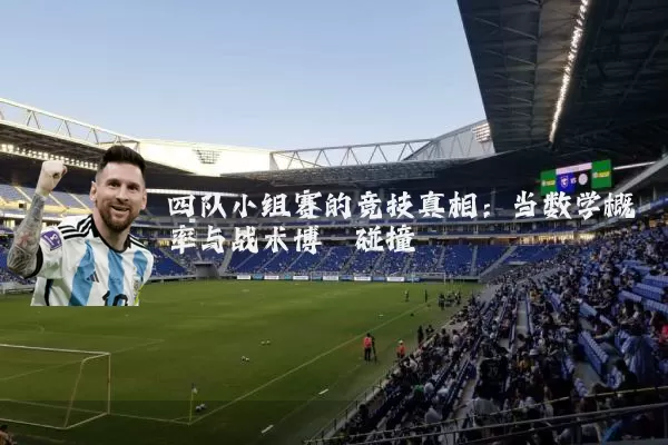 四队小组赛的竞技真相:当数学概率与战术博弈碰撞