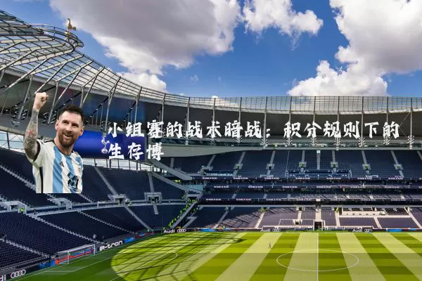 小组赛的战术暗战：积分规则下的生存博弈