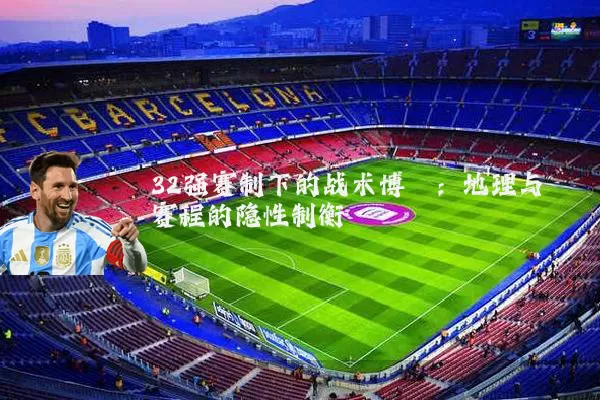 32强赛制下的战术博弈:地理与赛程的隐性制衡
