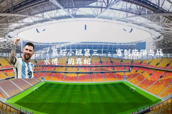 「最好小组第三」:赛制陷阱与战术博弈的真相