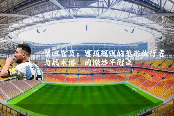 第四官员:赛场规则的隐形执行者与战术博弈的微妙平衡点
