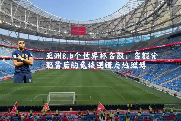 亚洲8.5个世界杯名额:名额分配背后的竞技逻辑与地理博弈