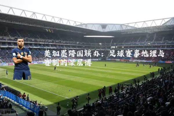 美加墨跨国联办:足球赛事地理与赛制的深层博弈