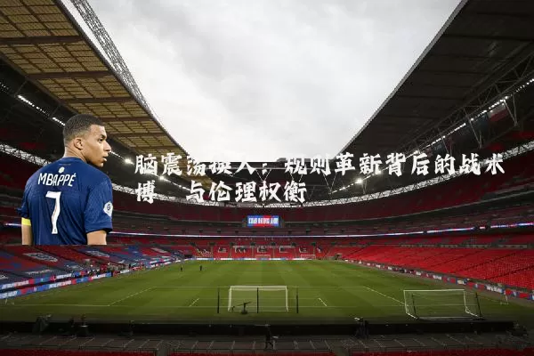脑震荡换人:规则革新背后的战术博弈与伦理权衡