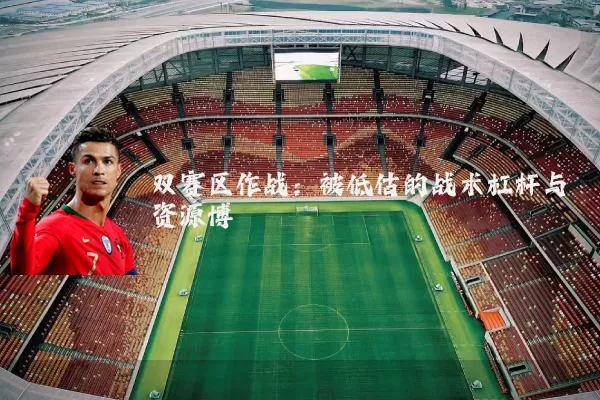 双赛区作战:被低估的战术杠杆与资源博弈